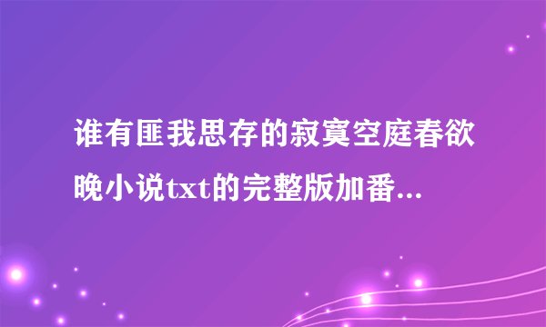 谁有匪我思存的寂寞空庭春欲晚小说txt的完整版加番外的，百度云发给我