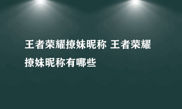 王者荣耀撩妹昵称 王者荣耀撩妹昵称有哪些