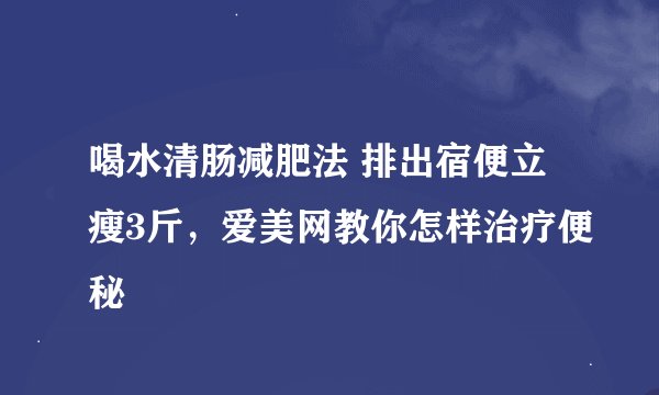 喝水清肠减肥法 排出宿便立瘦3斤，爱美网教你怎样治疗便秘