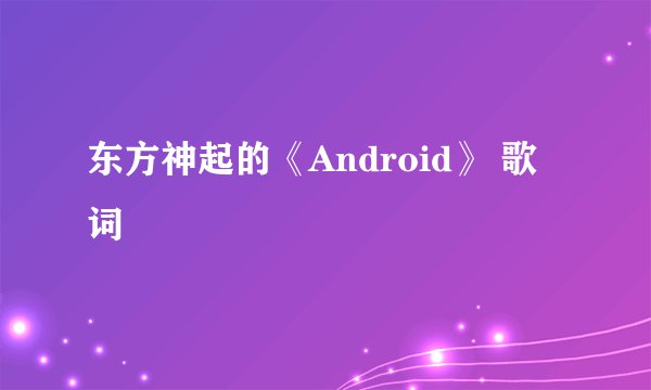 东方神起的《Android》 歌词