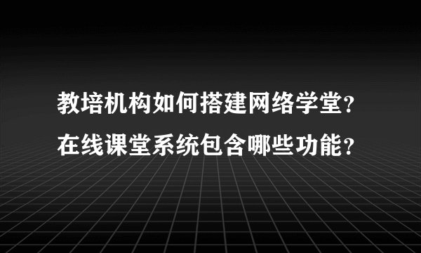教培机构如何搭建网络学堂？在线课堂系统包含哪些功能？