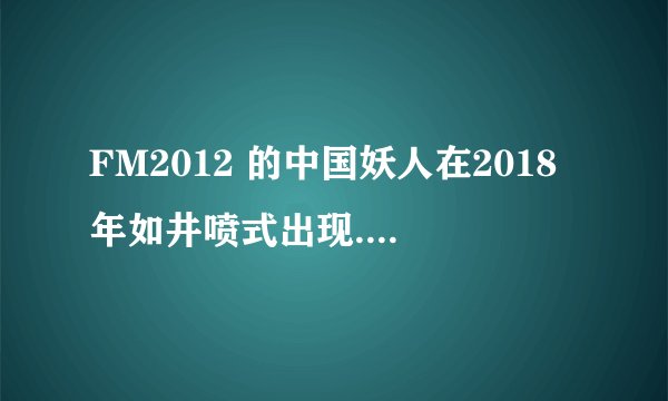 FM2012 的中国妖人在2018年如井喷式出现.现在英超用了四个.全是从外国的俱乐部引进的.能力强啊.至少三颗星.
