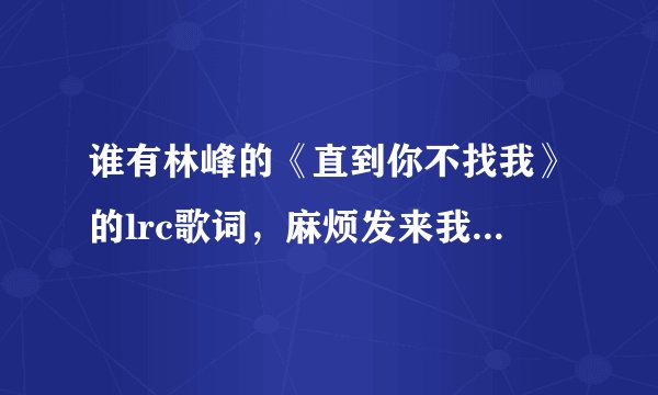 谁有林峰的《直到你不找我》的lrc歌词，麻烦发来我邮箱……