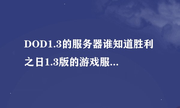 DOD1.3的服务器谁知道胜利之日1.3版的游戏服务器IP啊最后是魔兽服的