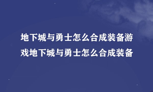 地下城与勇士怎么合成装备游戏地下城与勇士怎么合成装备