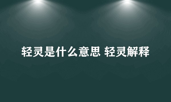 轻灵是什么意思 轻灵解释