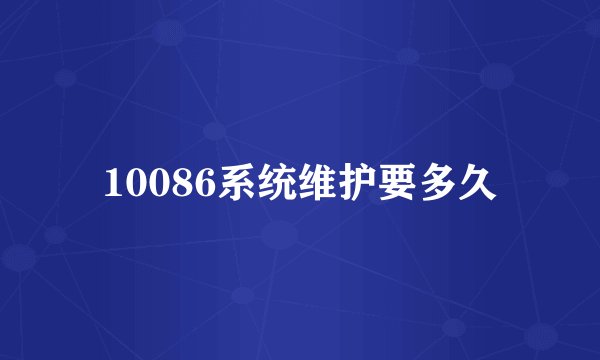 10086系统维护要多久