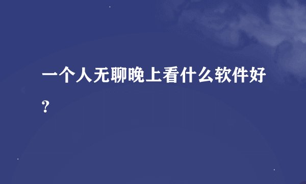 一个人无聊晚上看什么软件好？