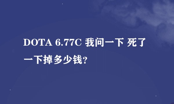 DOTA 6.77C 我问一下 死了一下掉多少钱？