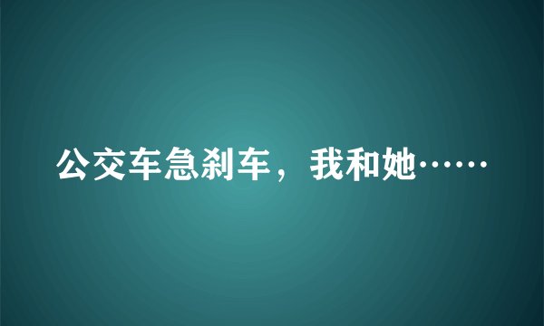 公交车急刹车,我和她……