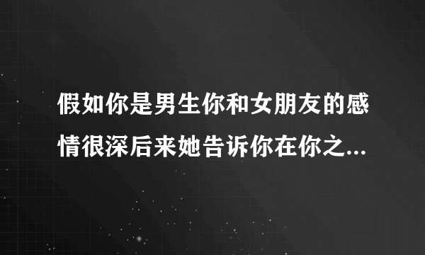 假如你是男生你和女朋友的感情很深后来她告诉你在你之前她谈过一次两年恋爱被前男友睡过很多次你能接受吗