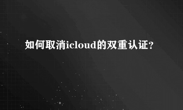 如何取消icloud的双重认证？