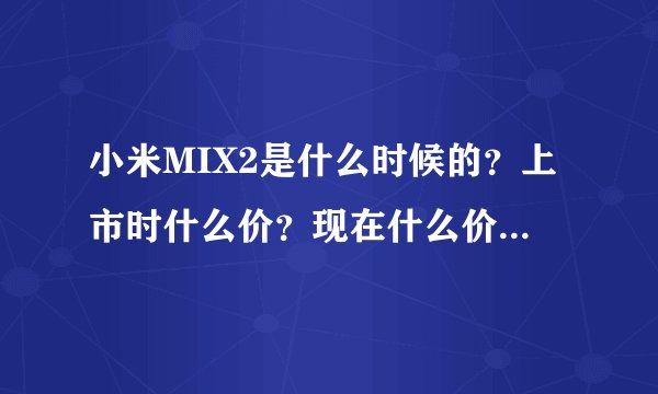 小米MIX2是什么时候的？上市时什么价？现在什么价？为什么降价了？