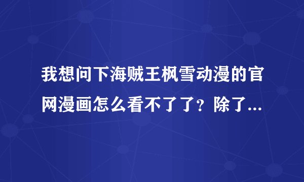 我想问下海贼王枫雪动漫的官网漫画怎么看不了了？除了海贼以外其他漫画都可以看，为什么啊？