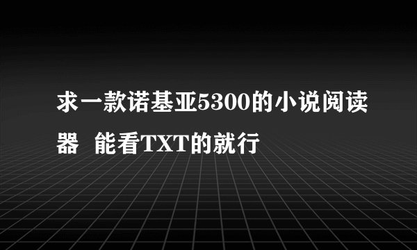 求一款诺基亚5300的小说阅读器  能看TXT的就行