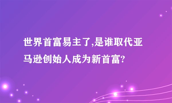 世界首富易主了,是谁取代亚马逊创始人成为新首富?