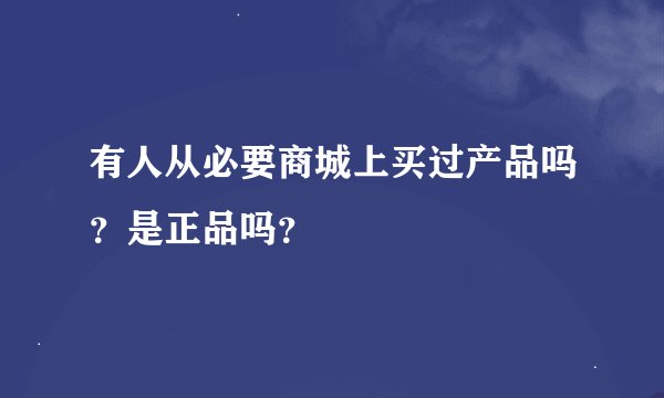 有人从必要商城上买过产品吗？是正品吗？