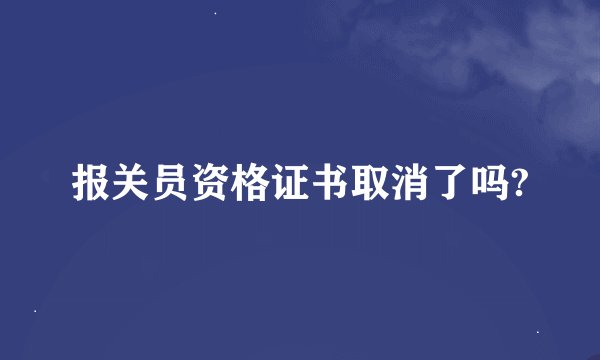 报关员资格证书取消了吗?