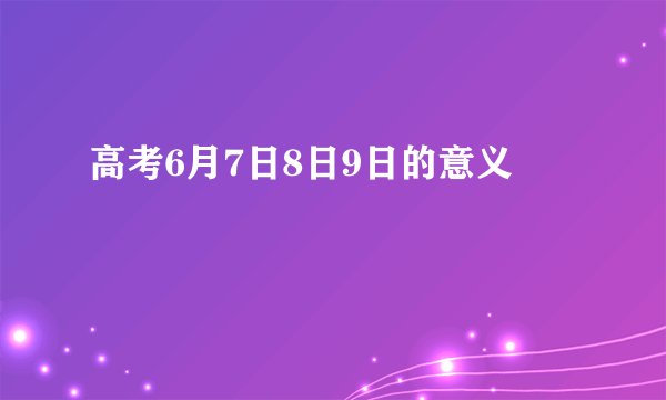 高考6月7日8日9日的意义