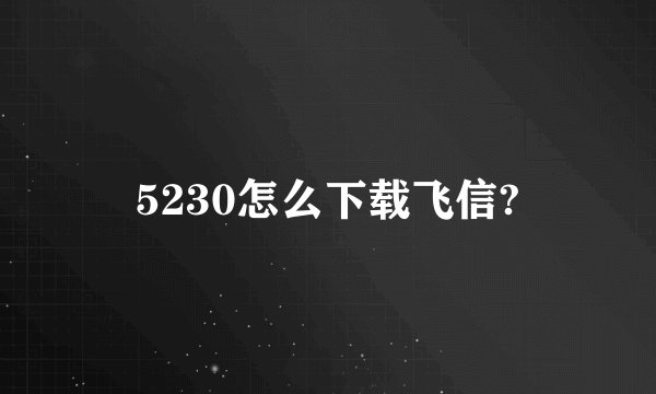 5230怎么下载飞信?