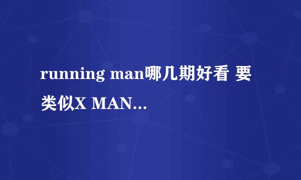 running man哪几期好看 要类似X MAN的 美女的也行 谢谢了