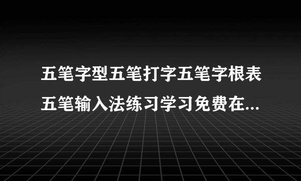 五笔字型五笔打字五笔字根表五笔输入法练习学习免费在线视频教学教程哪里有啊?