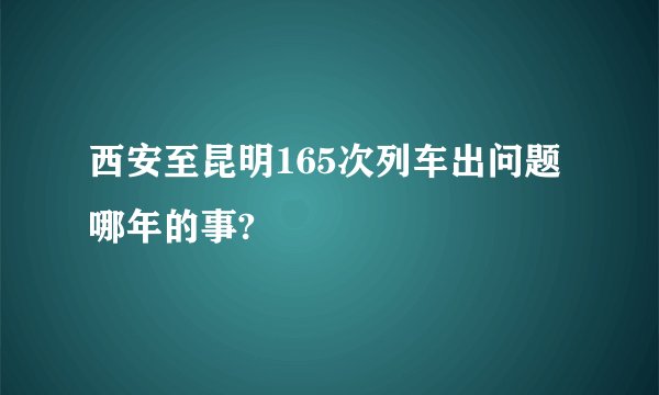 西安至昆明165次列车出问题哪年的事?