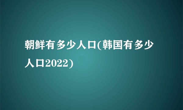 朝鲜有多少人口(韩国有多少人口2022)