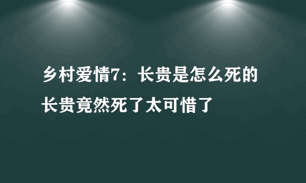 乡村爱情7：长贵是怎么死的 长贵竟然死了太可惜了