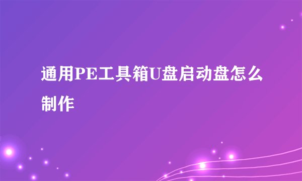 通用PE工具箱U盘启动盘怎么制作