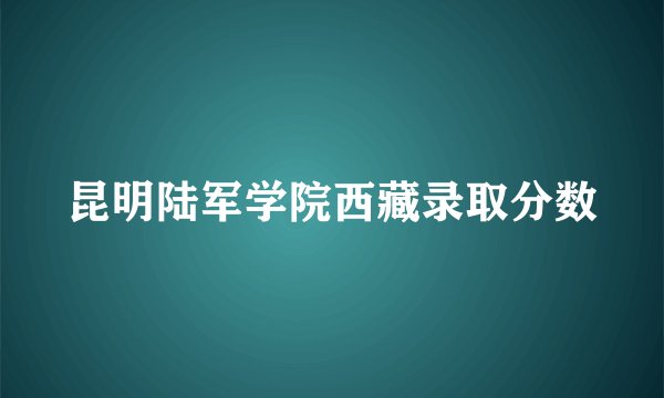 昆明陆军学院西藏录取分数