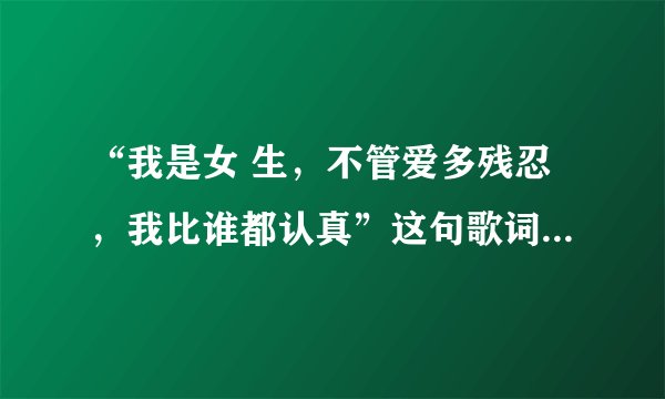 “我是女 生，不管爱多残忍，我比谁都认真”这句歌词出自哪首歌