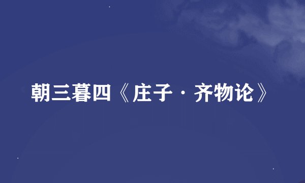 朝三暮四《庄子·齐物论》