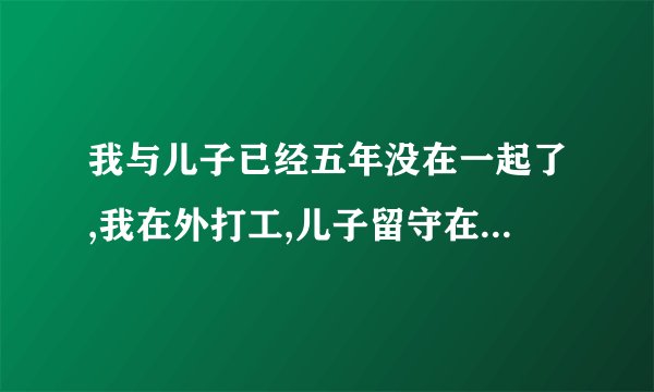 我与儿子已经五年没在一起了,我在外打工,儿子留守在老家,到独生子长大了会不会对我感情疏远呀