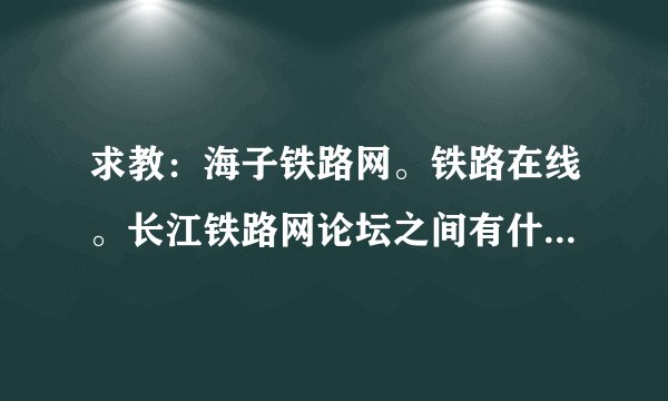 求教：海子铁路网。铁路在线。长江铁路网论坛之间有什么区别和联系吗？？现在哪个人气高？