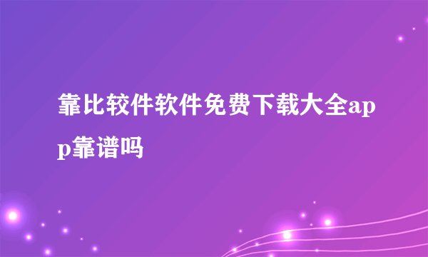 靠比较件软件免费下载大全app靠谱吗