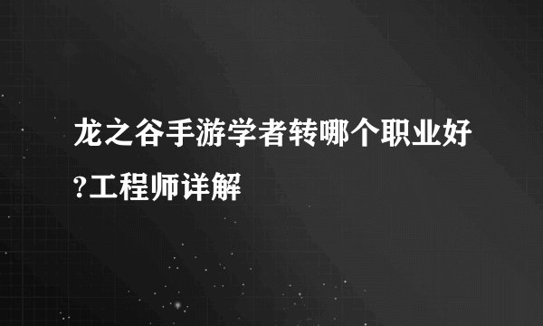 龙之谷手游学者转哪个职业好?工程师详解