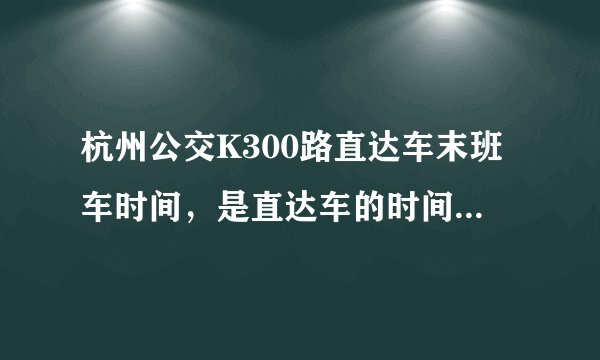 杭州公交K300路直达车末班车时间，是直达车的时间而不是每一站都停的K300路首末班车时间