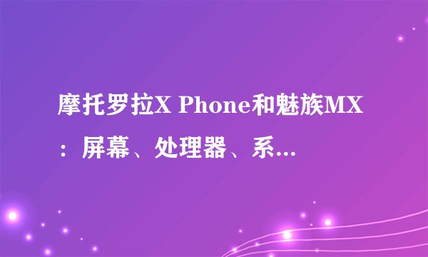 摩托罗拉X Phone和魅族MX：屏幕、处理器、系统和摄像头对比