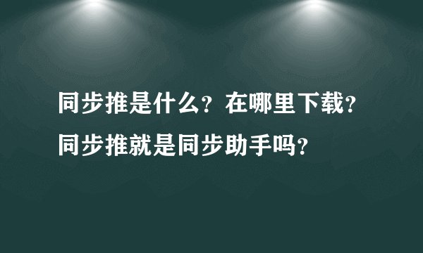 同步推是什么？在哪里下载？同步推就是同步助手吗？