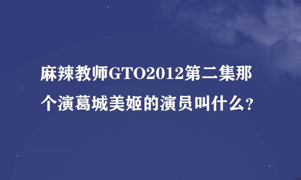 麻辣教师GTO2012第二集那个演葛城美姬的演员叫什么？