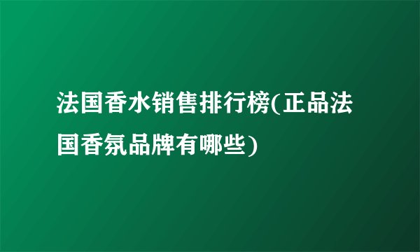 法国香水销售排行榜(正品法国香氛品牌有哪些)