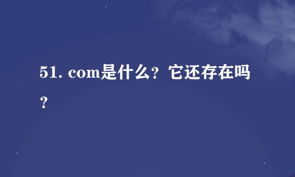 51. com是什么？它还存在吗？
