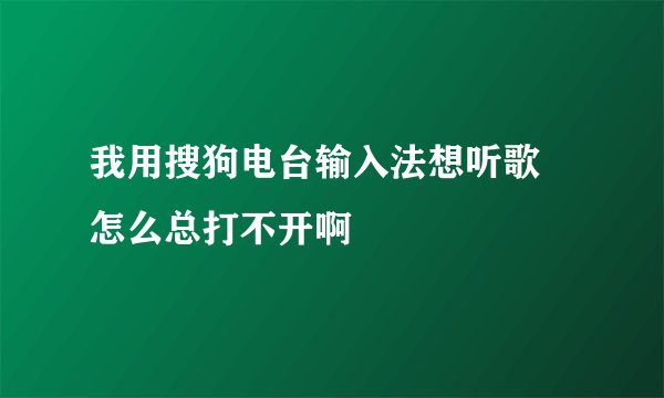 我用搜狗电台输入法想听歌 怎么总打不开啊