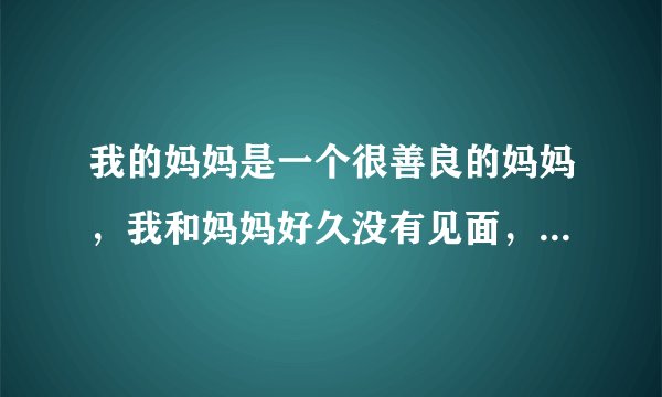 我的妈妈是一个很善良的妈妈，我和妈妈好久没有见面，妈妈见到我就去把我抱着？