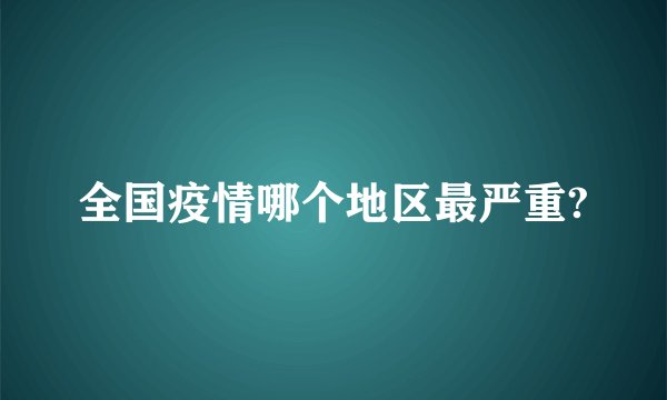 全国疫情哪个地区最严重?