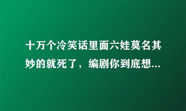 十万个冷笑话里面六娃莫名其妙的就死了，编剧你到底想表达啥？六娃是指日本人吗？又矮又丑，会隐身术。