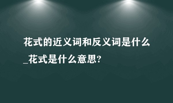 花式的近义词和反义词是什么_花式是什么意思?