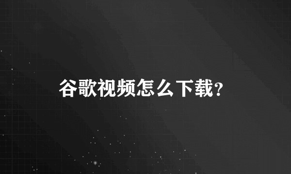 谷歌视频怎么下载？