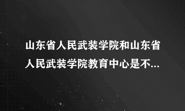 山东省人民武装学院和山东省人民武装学院教育中心是不是一个学校
